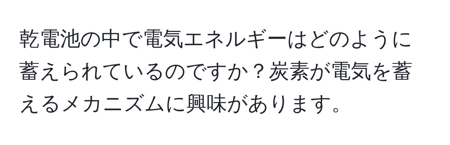 乾電池の中で電気エネルギーはどのように蓄えられているのですか？炭素が電気を蓄えるメカニズムに興味があります。