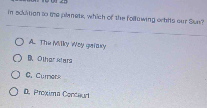 or 25
In addition to the planets, which of the following orbits our Sun?
A. The Milky Way galaxy
B. Other stars
C. Comets
D. Proxima Centauri