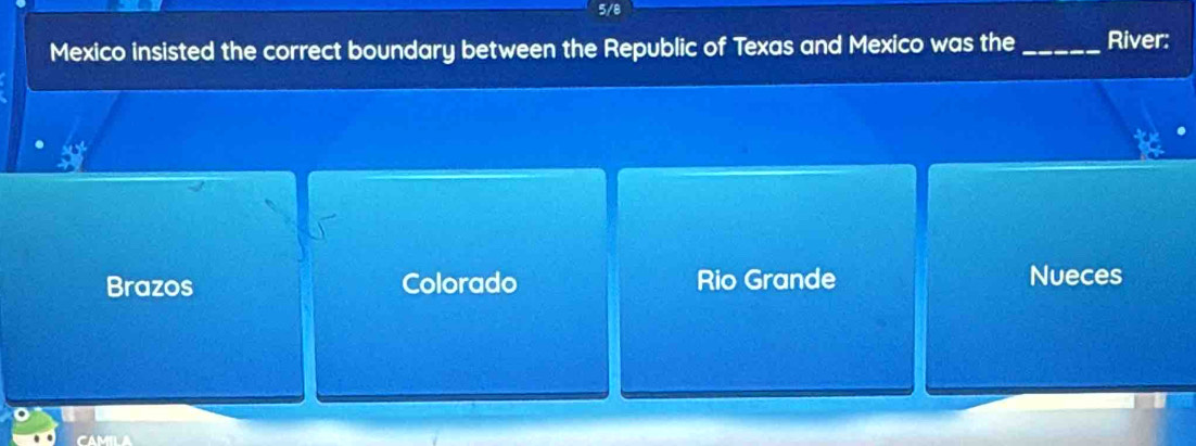 5/8
Mexico insisted the correct boundary between the Republic of Texas and Mexico was the_ River:
125°
Brazos Colorado Rio Grande Nueces