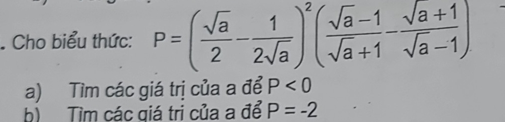 Cho biểu thức: P=( sqrt(a)/2 - 1/2sqrt(a) )^2( (sqrt(a)-1)/sqrt(a)+1 - (sqrt(a)+1)/sqrt(a)-1 )
a) Tìm các giá trị của a để P<0</tex> 
b) Tìm các giá tri của a để P=-2