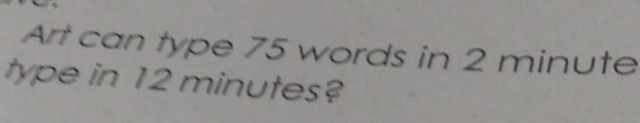 Art can type 75 words in 2 minute
type in 12 minutes?