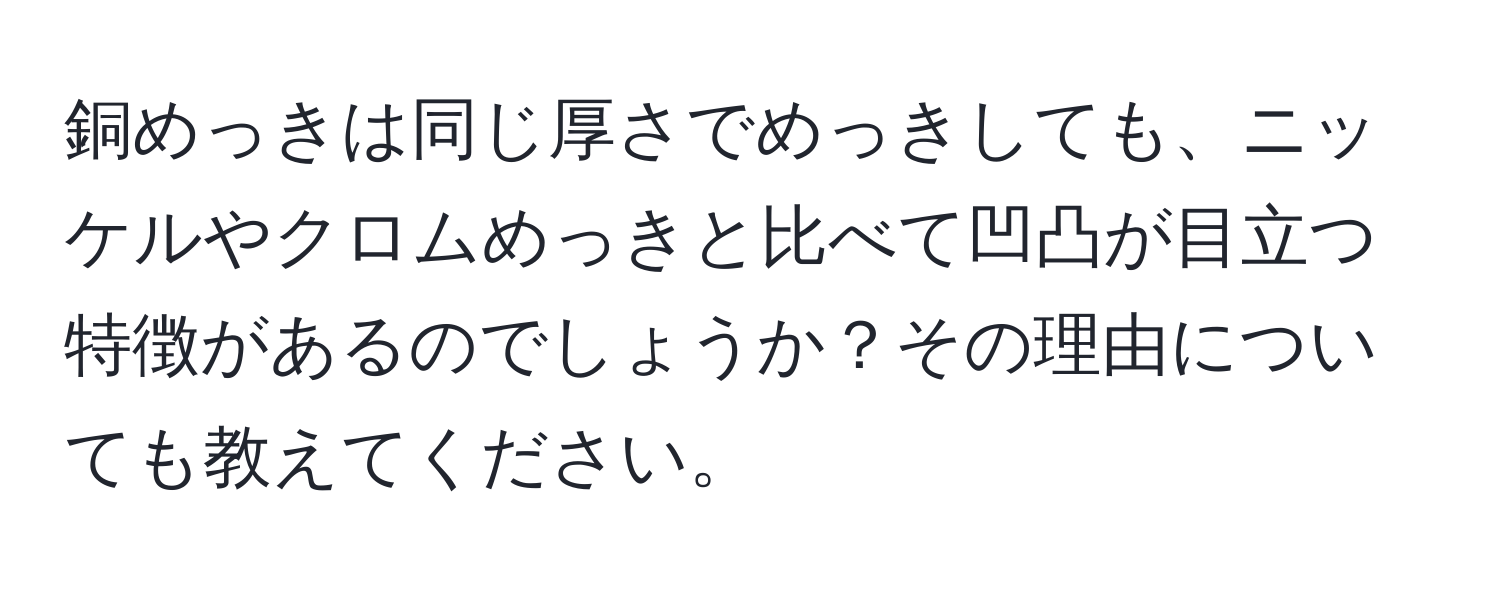 銅めっきは同じ厚さでめっきしても、ニッケルやクロムめっきと比べて凹凸が目立つ特徴があるのでしょうか？その理由についても教えてください。