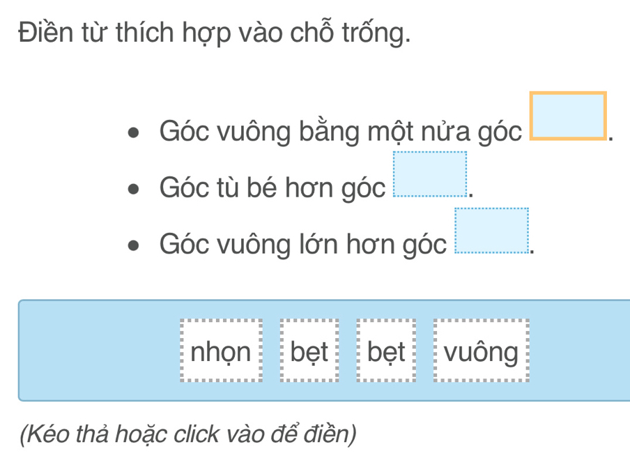 Điền từ thích hợp vào chỗ trống.
Góc vuông bằng một nửa góc □.
 3/2 
Góc tù bé hơn góc
Góc vuông lớn hơn góc beginarrayr □   5/5   5/5  frac 565  5/5  _  _  _  _  _  _  _  _ endarray
nhọn bệt bet vuông
(Kéo thả hoặc click vào để điền)