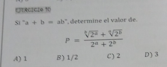 EJERCÍCIo 10
Si " a+b=ab ', determine el valor de.
P= (sqrt[b](2^a)+sqrt[a](2^b))/2^a+2^b 
A) 1 B) 1/2 C) 2 D) 3