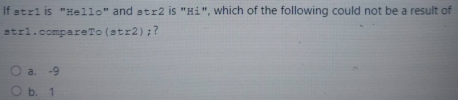 If st±1 is "He110" and ョ±2 is "H1", which of the following could not be a result of
str1.compareTo (str2); ?
a. -9
b. 1