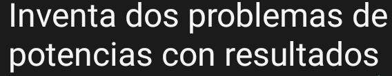 Inventa dos problemas de 
potencias con resultados