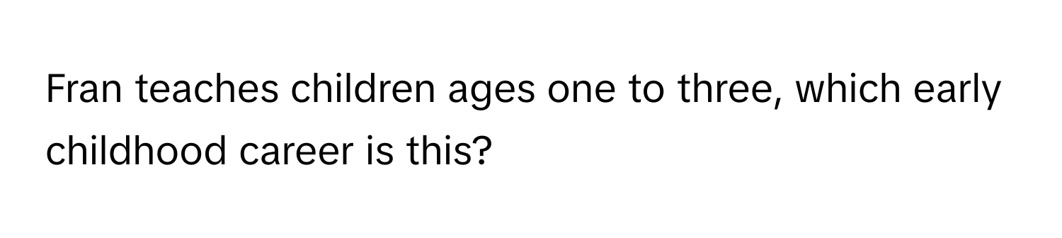 Fran teaches children ages one to three, which early childhood career is this?