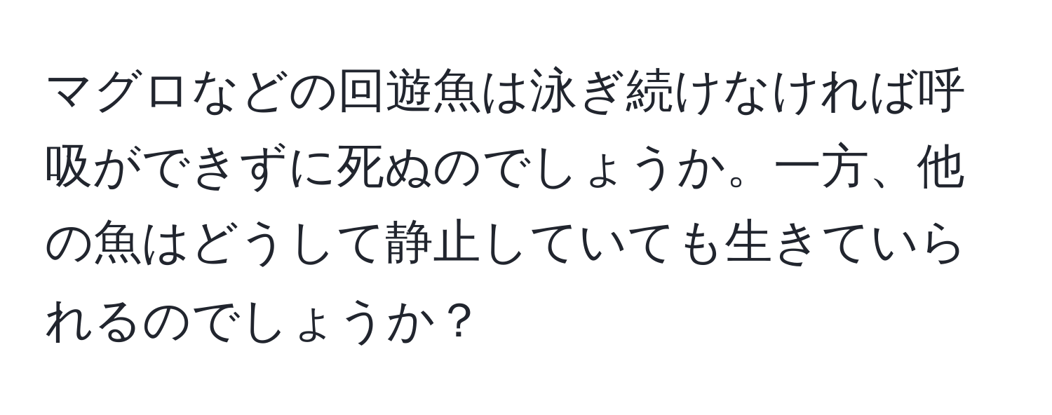 マグロなどの回遊魚は泳ぎ続けなければ呼吸ができずに死ぬのでしょうか。一方、他の魚はどうして静止していても生きていられるのでしょうか？