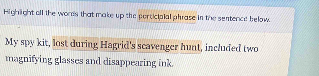 Highlight all the words that make up the participial phrase in the sentencé below. 
My spy kit, lost during Hagrid's scavenger hunt, included two 
magnifying glasses and disappearing ink.