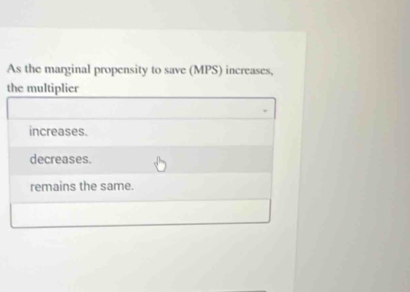 As the marginal propensity to save (MPS) increases,
the multiplier
increases.
decreases.
remains the same.