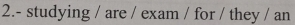 2.- studying / are / exam / for / they / an