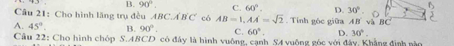 B. 90°. C. 60°. D. 30°. 
Câu 21: Cho hình lăng trụ đều ABC. ABC có AB=1, AA=sqrt(2). Tính góc giữa AB và BC
A. 45°. B. 90°. C. 60°.
D. 30°. 
Câu 22: Cho hình chóp S. ABCD có đây là hình vuông, cạnh S4 vuộng góc với đây, Khẳng định nào