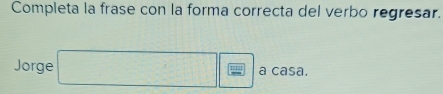 Completa la frase con la forma correcta del verbo regresar. 
Jorge □ a casa.