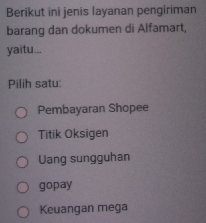 Berikut ini jenis layanan pengiriman
barang dan dokumen di Alfamart,
yaitu...
Pilih satu:
Pembayaran Shopee
Titik Oksigen
Uang sungguhan
gopay
Keuangan mega