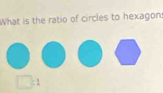 What is the ratio of circles to hexagon