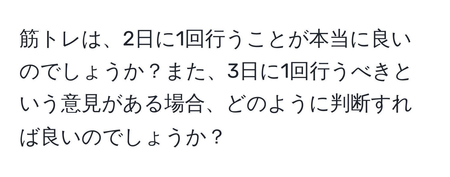 筋トレは、2日に1回行うことが本当に良いのでしょうか？また、3日に1回行うべきという意見がある場合、どのように判断すれば良いのでしょうか？