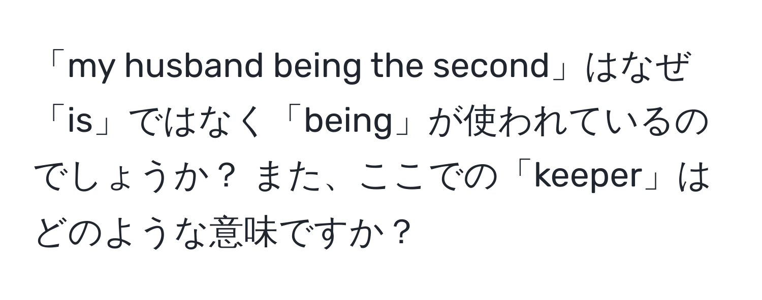 「my husband being the second」はなぜ「is」ではなく「being」が使われているのでしょうか？ また、ここでの「keeper」はどのような意味ですか？