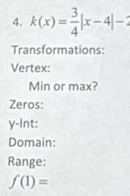 k(x)= 3/4 |x-4|-2
Transformations: 
Vertex: 
Min or max? 
Zeros:
y -Int: 
Domain: 
Range:
f(1)=