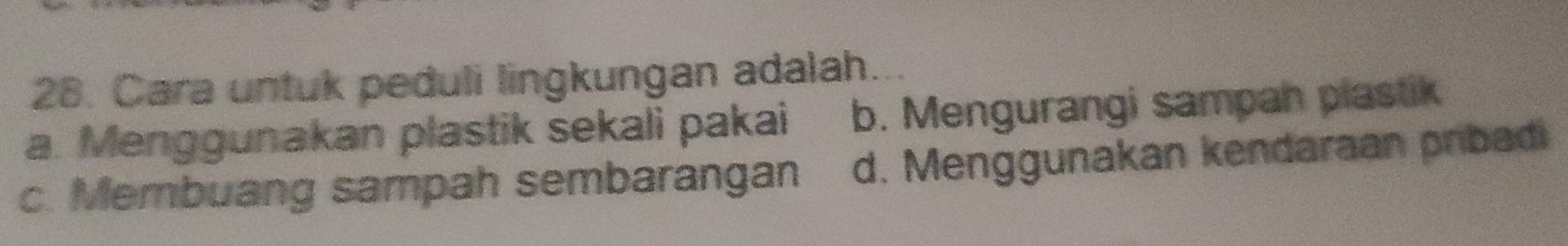 Cara untuk peduli lingkungan adalah
a. Menggunakan plastik sekali pakai b. Mengurangi sampah plastik
c. Membuang sampah sembarangan d. Menggunakan kendaraan pribadi