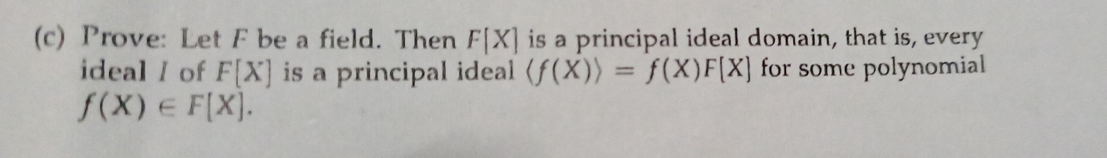 Prove: Let F be a field. Then F[X] is a principal ideal domain, that is, every 
ideal / of F[X] is a principal ideal langle f(X)rangle =f(X)F[X] for some polynomial
f(X)∈ F[X].