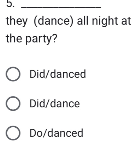 5._
they (dance) all night at
the party?
Did/danced
Did/dance
Do/danced