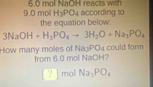 6. 0 mol NaOH reacts with
9.0 mol H_3PO_4 according to 
the equation below:
3NaOH+H_3PO_4to 3H_2O+Na_3PO_4
How many moles of Na_3PO_4 could form 
from 6.0 mol NaOH? 
[? mol Na_3PO_4