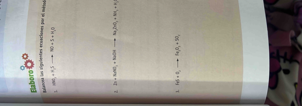 Elaboro 
Balancea las siguientes ecuaciones por el métod 
1. HNO_3+H_2Sto NO+S+H_2O
2. Zn+NaNO_3+NaOHto Na_2ZnO_2+NH_3+H_2O
3. FeS+O_2to Fe_2O_3+SO_2