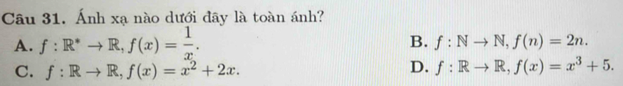 Ánh xạ nào dưới đây là toàn ánh?
A. f:R^*to R, f(x)= 1/x . B. f:Nto N, f(n)=2n.
C. f:Rto R, f(x)=x^2+2x.
D. f:Rto R, f(x)=x^3+5.