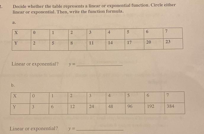 Decide whether the table represents a linear or exponential function. Circle either
linear or exponential. Then, write the function formula.
a.
Linear or exponential? y= _
b.
Linear or exponential? y= _