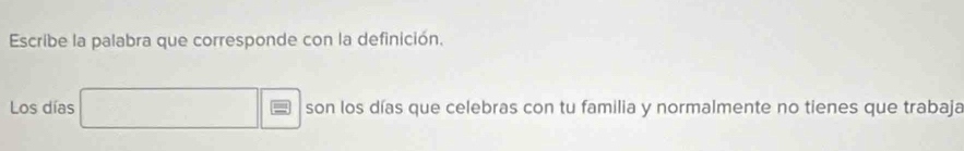 Escribe la palabra que corresponde con la definición. 
Los días x_1+x_2=4 E son los días que celebras con tu familia y normalmente no tienes que trabaja