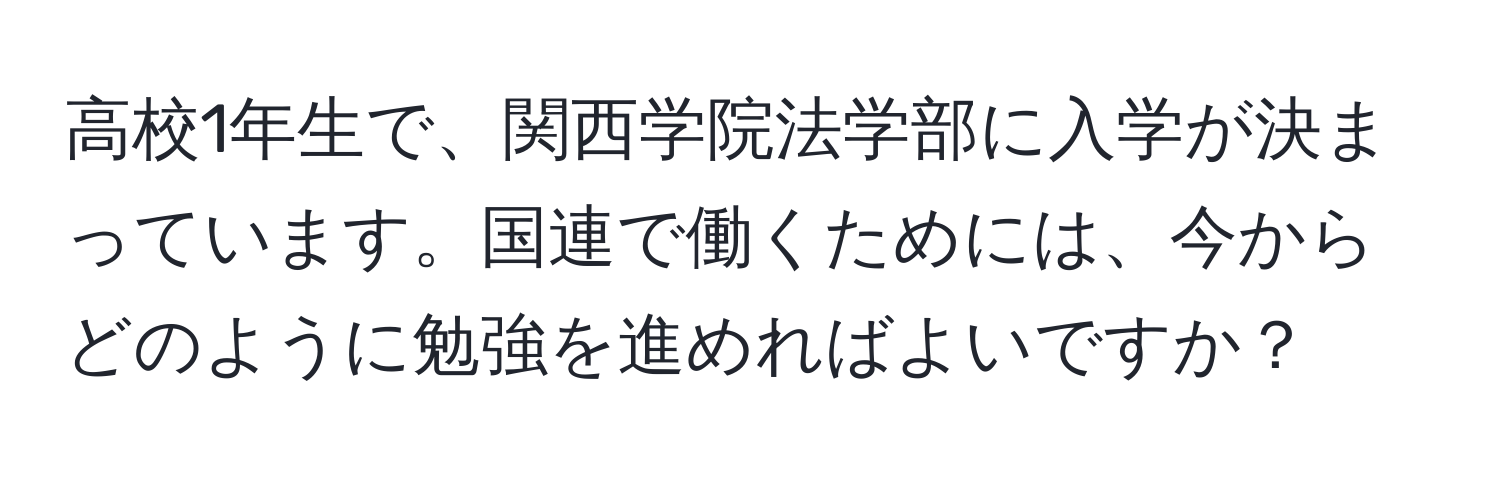 高校1年生で、関西学院法学部に入学が決まっています。国連で働くためには、今からどのように勉強を進めればよいですか？