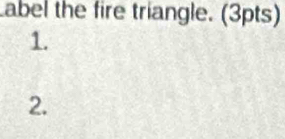 abel the fire triangle. (3pts) 
1. 
2.