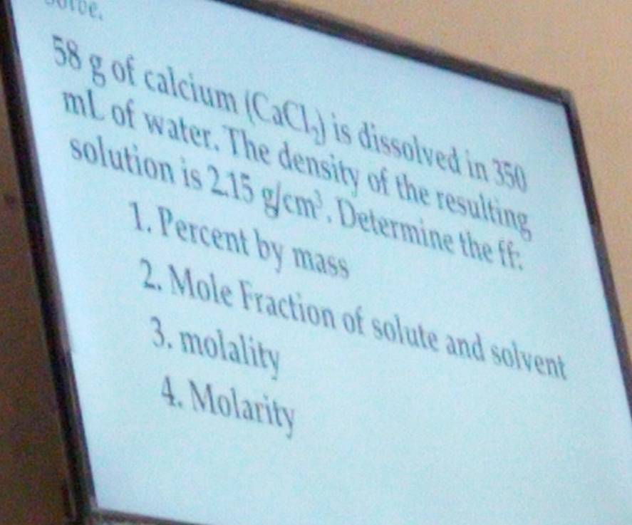 botbe.
58 g of calcium I(a(I_2) is dissolved in 350
mL of water. The density of the resulting 
solution is 2.15g/cm^3. Determine the ff. 
1. Percent by mass 
2. Mole Fraction of solute and solvent 
3. molality 
4. Molarity