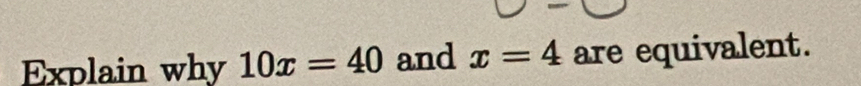 Explain why 10x=40 and x=4 are equivalent.