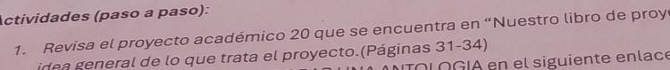 Actividades (paso a paso): 
1. Revisa el proyecto académico 20 que se encuentra en “Nuestro libro de proy 
idea general de lo que trata el proyecto.(Páginas 31-34) 
TOL OGÍA en el siguiente enlace