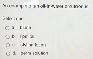 An example of an oil-in-water emulsion is:
Select one:
a. blush
b. lipstick
c. styling lotion
d. perm solution