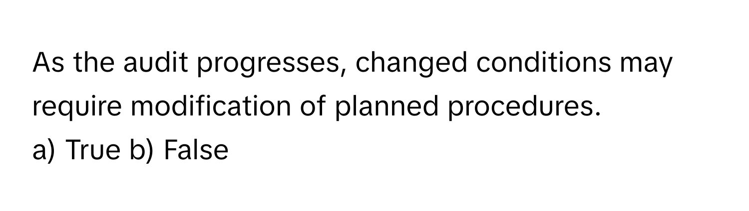 As the audit progresses, changed conditions may require modification of planned procedures.

a) True b) False