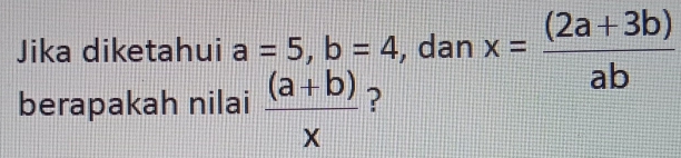 Jika diketahui a=5, b=4 , dan x= ((2a+3b))/ab 
berapakah nilai  ((a+b))/x  ?