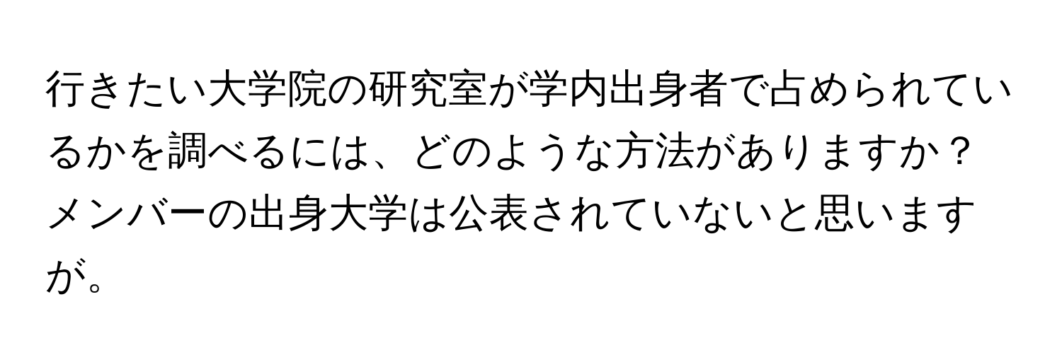 行きたい大学院の研究室が学内出身者で占められているかを調べるには、どのような方法がありますか？メンバーの出身大学は公表されていないと思いますが。