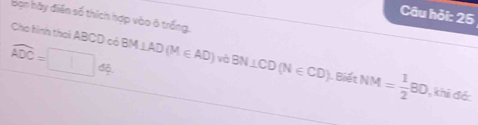 Câu hỏi: 25 
Bạn hãy điển số thích hợp vào ô trống. 
Cho hình thei ABCD có
widehat ADC=□ dbeta BM⊥ AD(M∈ AD) và BN⊥ CD(N∈ CD) Biết NM= 1/2 BO khii đớc