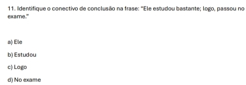 Identifique o conectivo de conclusão na frase: “Ele estudou bastante; logo, passou no
exame."
a) Ele
b) Estudou
c) Logo
d) No exame