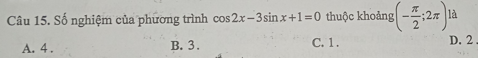 Số nghiệm của phương trình cos 2x-3sin x+1=0 thuộc khoảng (- π /2 ;2π ) là
A. 4. B. 3.
C. 1. D. 2.