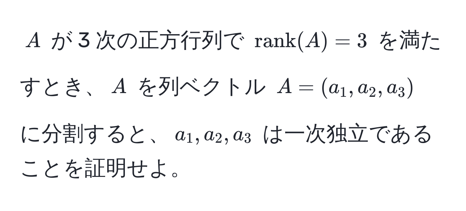 $A$ が 3 次の正方行列で $rank(A) = 3$ を満たすとき、$A$ を列ベクトル $A = (a_1, a_2, a_3)$ に分割すると、$a_1, a_2, a_3$ は一次独立であることを証明せよ。