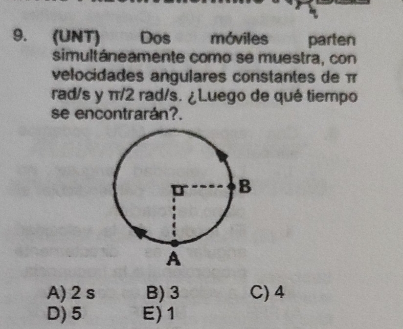 (UNT) Dos móviles parten
simultáneamente como se muestra, con
velocidades angulares constantes de π
rad/s y π/2 rad/s. ¿Luego de qué tiempo
se encontrarán?.
A) 2 s B) 3 C) 4
D) 5 E) 1