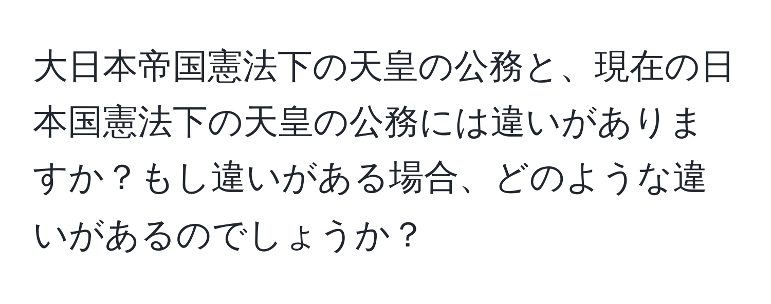 大日本帝国憲法下の天皇の公務と、現在の日本国憲法下の天皇の公務には違いがありますか？もし違いがある場合、どのような違いがあるのでしょうか？