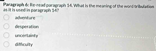 Paragraph 6: Re-read paragraph 14. What is the meaning of the word tribulation
as it is used in paragraph 14?
adventure
desperation
uncertainty
difficulty