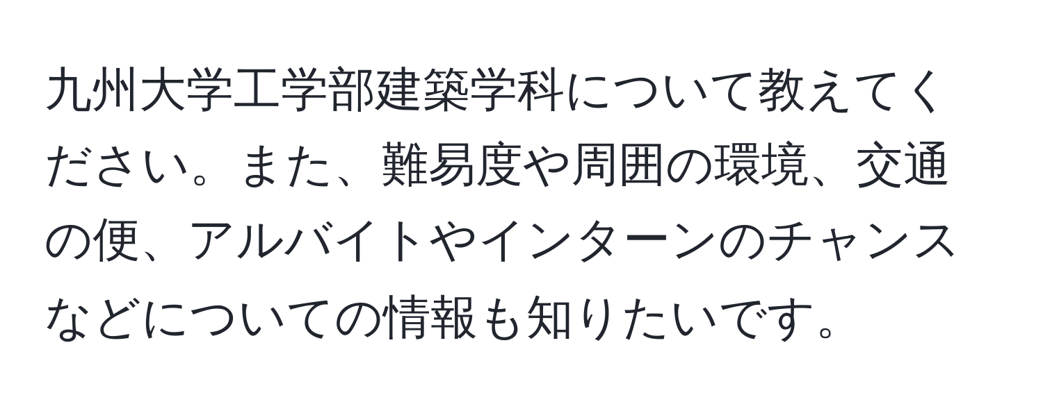 九州大学工学部建築学科について教えてください。また、難易度や周囲の環境、交通の便、アルバイトやインターンのチャンスなどについての情報も知りたいです。