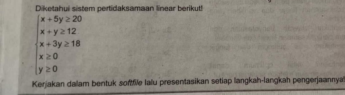 Diketahui sistem pertidaksamaan linear berikut!
beginarrayl x+5y≥ 20 x+y=12 x+3y≥ 18 x≥ 0 y≥ 0endarray.
Kerjakan dalam bentuk softfile lalu presentasikan setiap langkah-langkah pengerjaannya!