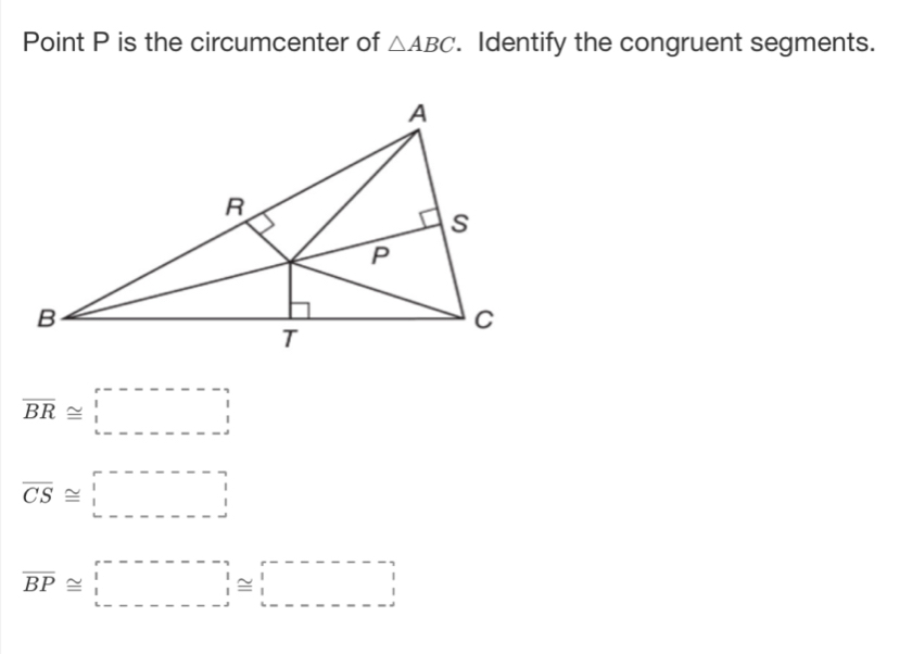 Point P is the circumcenter of △ ABC. Identify the congruent segments.
overline BR≌ □
overline CS≌ □
overline BP≌ □