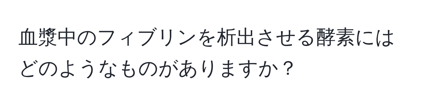 血漿中のフィブリンを析出させる酵素にはどのようなものがありますか？